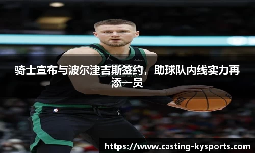 骑士宣布与波尔津吉斯签约，助球队内线实力再添一员