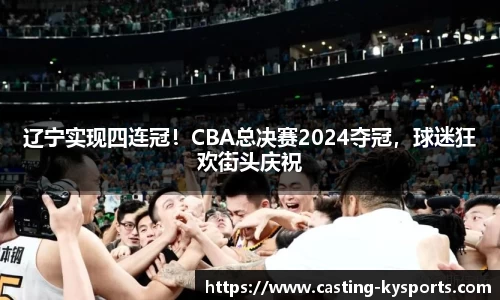 辽宁实现四连冠！CBA总决赛2024夺冠，球迷狂欢街头庆祝
