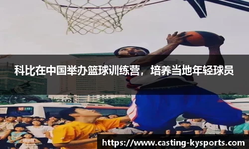 科比在中国举办篮球训练营，培养当地年轻球员