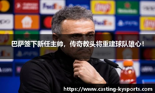巴萨签下新任主帅，传奇教头将重建球队雄心！