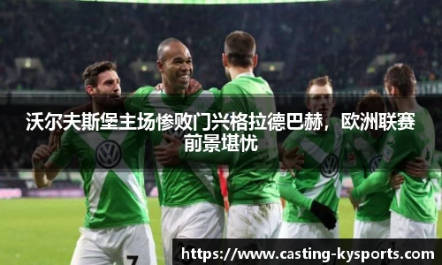 沃尔夫斯堡主场惨败门兴格拉德巴赫，欧洲联赛前景堪忧