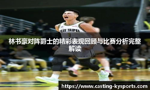 林书豪对阵爵士的精彩表现回顾与比赛分析完整解读