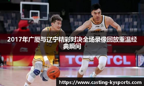2017年广厦与辽宁精彩对决全场录像回放重温经典瞬间