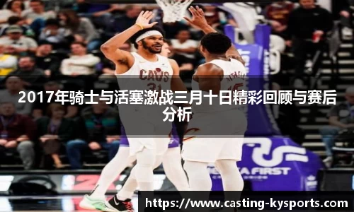 2017年骑士与活塞激战三月十日精彩回顾与赛后分析