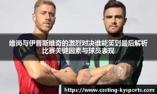 维岗与伊普斯维奇的激烈对决谁能笑到最后解析比赛关键因素与球员表现