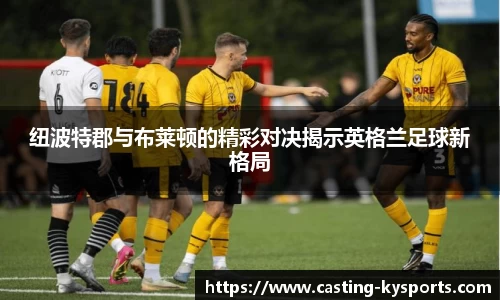 纽波特郡与布莱顿的精彩对决揭示英格兰足球新格局