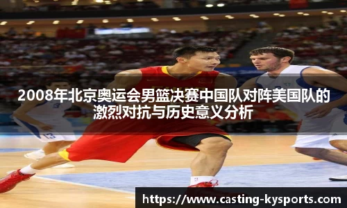 2008年北京奥运会男篮决赛中国队对阵美国队的激烈对抗与历史意义分析