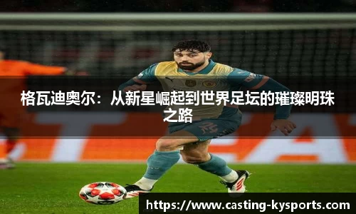 格瓦迪奥尔：从新星崛起到世界足坛的璀璨明珠之路