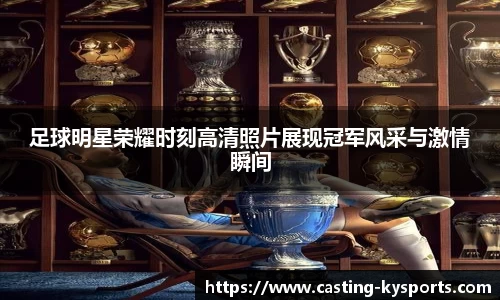 足球明星荣耀时刻高清照片展现冠军风采与激情瞬间