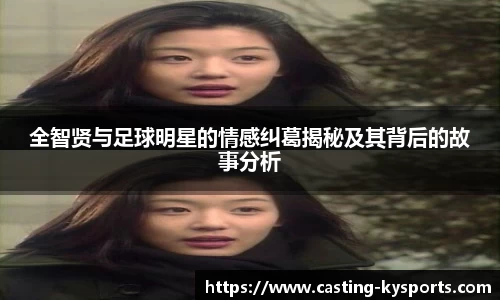 全智贤与足球明星的情感纠葛揭秘及其背后的故事分析