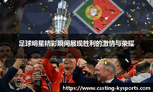足球明星精彩瞬间展现胜利的激情与荣耀