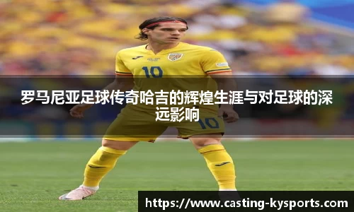 罗马尼亚足球传奇哈吉的辉煌生涯与对足球的深远影响