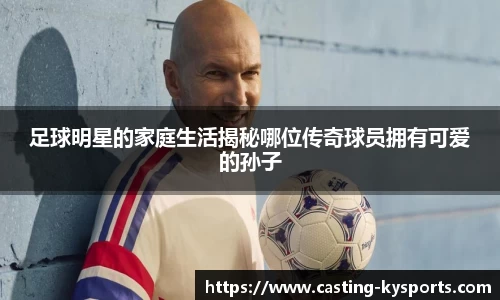 足球明星的家庭生活揭秘哪位传奇球员拥有可爱的孙子