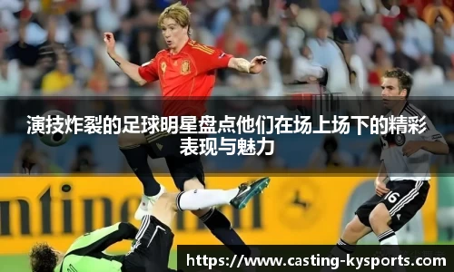 演技炸裂的足球明星盘点他们在场上场下的精彩表现与魅力