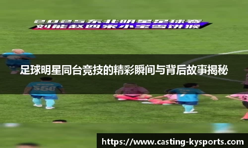 足球明星同台竞技的精彩瞬间与背后故事揭秘