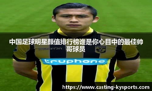 中国足球明星颜值排行榜谁是你心目中的最佳帅哥球员